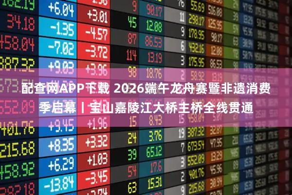 配查网APP下载 2026端午龙舟赛暨非遗消费季启幕丨宝山嘉陵江大桥主桥全线贯通