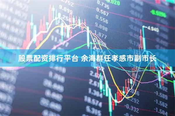 股票配资排行平台 余海群任孝感市副市长