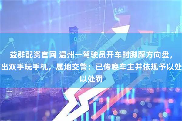 益群配资官网 温州一驾驶员开车时脚踩方向盘，腾出双手玩手机，属地交警：已传唤车主并依规予以处罚