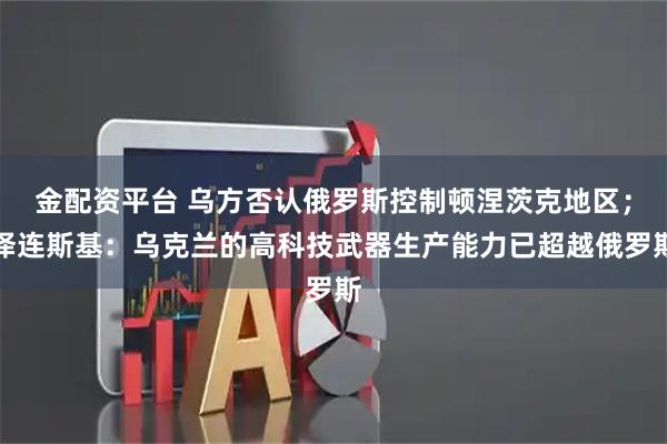 金配资平台 乌方否认俄罗斯控制顿涅茨克地区；泽连斯基：乌克兰的高科技武器生产能力已超越俄罗斯