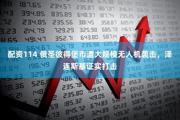 配资114 俄圣彼得堡市遭大规模无人机袭击，泽连斯基证实打击