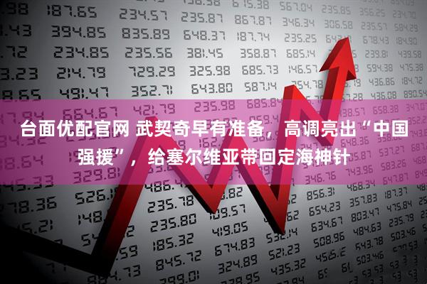 台面优配官网 武契奇早有准备，高调亮出“中国强援”，给塞尔维亚带回定海神针