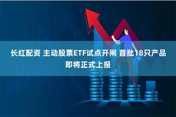 长红配资 主动股票ETF试点开闸 首批18只产品即将正式上报